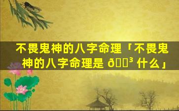 不畏鬼神的八字命理「不畏鬼神的八字命理是 🐳 什么」